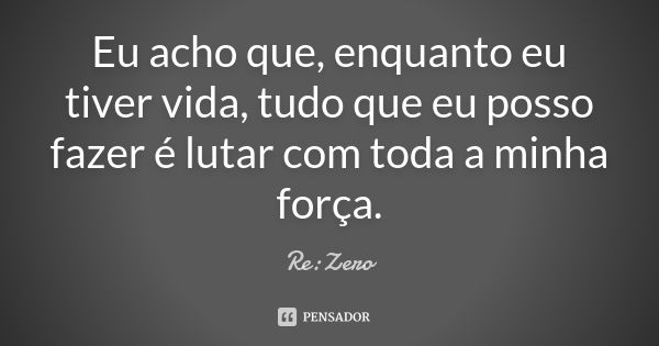 Eu acho que, enquanto eu tiver vida, tudo que eu posso fazer é lutar com toda a minha força.... Frase de Re:Zero.