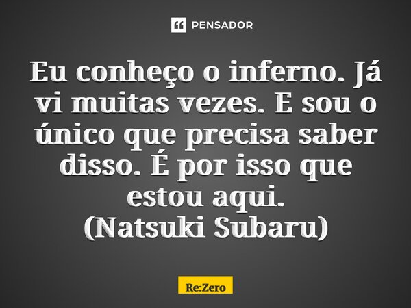 ⁠Eu conheço o inferno. Já vi muitas vezes. E sou o único que precisa saber disso. É por isso que estou aqui. (Natsuki Subaru)... Frase de Re:Zero.