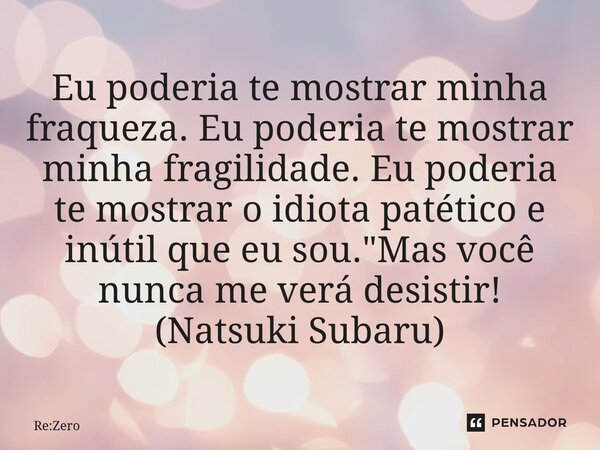 ⁠Eu poderia te mostrar minha fraqueza. Eu poderia te mostrar minha fragilidade. Eu poderia te mostrar o idiota patético e inútil que eu sou. "Mas você nunc... Frase de Re:Zero.