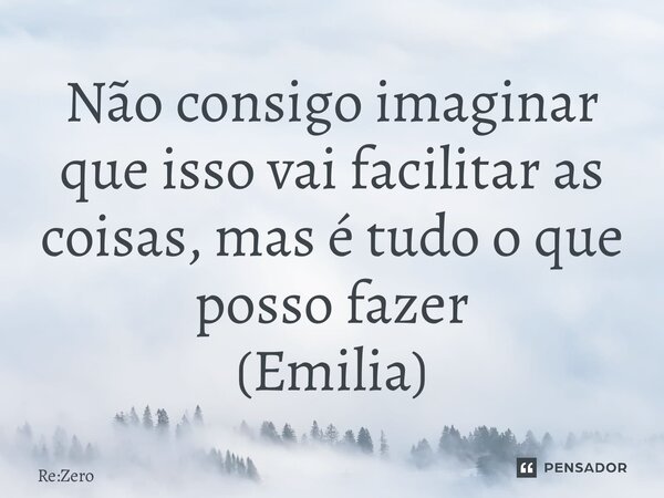 ⁠Não consigo imaginar que isso vai facilitar as coisas, mas é tudo o que posso fazer (Emilia)... Frase de Re:Zero.