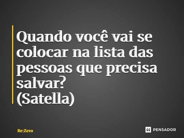 ⁠Quando você vai se colocar na lista das pessoas que precisa salvar? (Satella)... Frase de Re:Zero.
