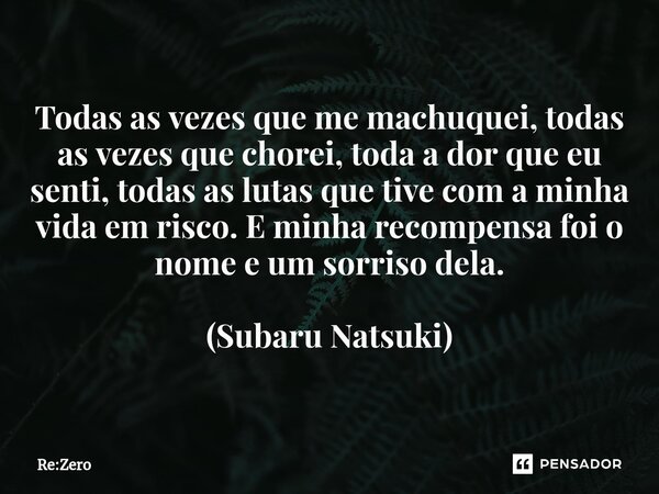 ⁠Todas as vezes que me machuquei, todas as vezes que chorei, toda a dor que eu senti, todas as lutas que tive com a minha vida em risco. E minha recompensa foi ... Frase de Re:Zero.