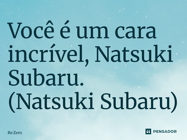 ⁠Você é um cara incrível, Natsuki Subaru. (Natsuki Subaru)... Frase de Re:Zero.