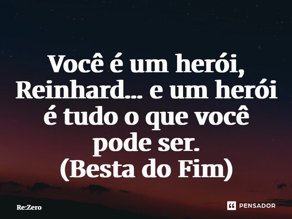 ⁠Você é um herói, Reinhard… e um herói é tudo o que você pode ser. (Besta do Fim)... Frase de Re:Zero.