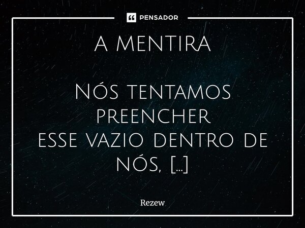A MENTIRA Nós tentamos preencher esse vazio dentro de nós, Tentando se completar. Em busca de algo que não existe. Agindo como seres irracionais. Mas eu sei, e... Frase de Rezew.