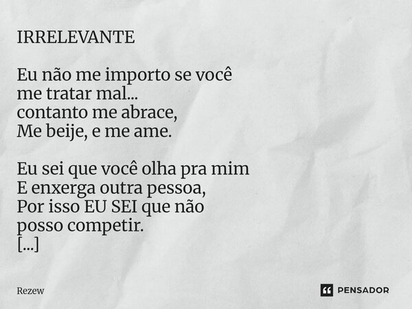 IRRELEVANTE Eu não me importo se você me tratar mal... contanto me abrace, Me beije, e me ame. Eu sei que você olha pra mim E enxerga outra pessoa, Por isso EU ... Frase de Rezew.