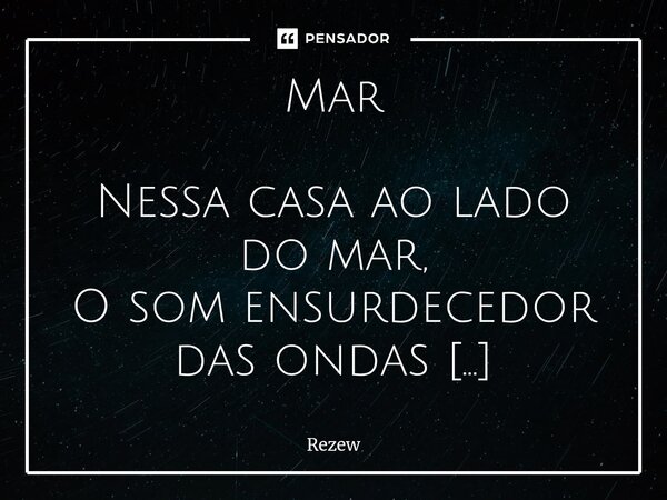 Mar Nessa casa ao lado do mar, O som ensurdecedor das ondas silenciam meus pensamentos. Consigo sentir a água me sufocando aos poucos, Estou perdido em meio es... Frase de Rezew.