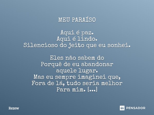 MEU PARAÍSO Aqui é paz. Aqui é lindo. Silencioso do jeito que eu sonhei. Eles não sabem do Porquê de eu abandonar aquele lugar. Mas eu sempre imaginei que, For... Frase de Rezew.