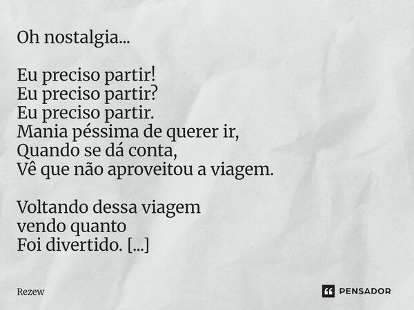 Oh nostalgia... Eu preciso partir! Eu preciso partir? Eu preciso partir. Mania péssima de querer ir, Quando se dá conta, Vê que não aproveitou a viagem. Voltan... Frase de Rezew.