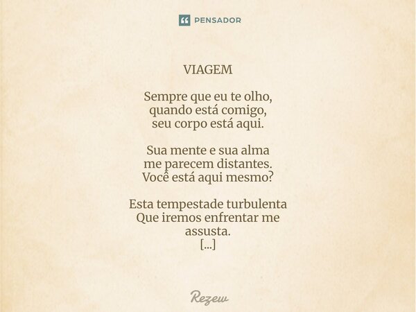 VIAGEM Sempre que eu te olho, quando está comigo, seu corpo está aqui. Sua mente e sua alma me parecem distantes. Você está aqui mesmo? Esta tempestade turbule... Frase de Rezew.