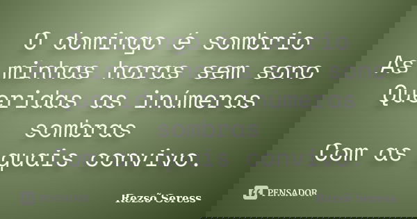 O domingo é sombrio As minhas horas sem sono Queridas as inúmeras sombras Com as quais convivo.... Frase de Rezsõ Seress.