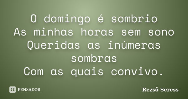 O domingo é sombrio As minhas horas sem sono Queridas as inúmeras sombras Com as quais convivo.... Frase de Rezsõ Seress.