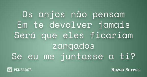 Os anjos não pensam Em te devolver jamais Será que eles ficariam zangados Se eu me juntasse a ti?... Frase de Rezsõ Seress.