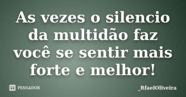 As vezes o silencio da multidão faz você se sentir mais forte e melhor!... Frase de _RfaelOliveira.