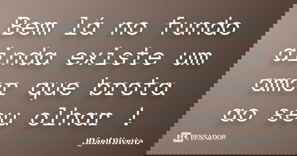 Bem lá no fundo ainda existe um amor que brota ao seu olhar !... Frase de _RfaelOliveira.