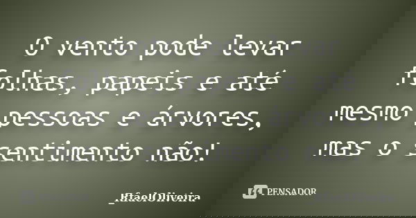O vento pode levar folhas, papeis e até mesmo pessoas e árvores, mas o sentimento não!... Frase de _RfaelOliveira.