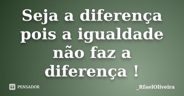 Seja a diferença pois a igualdade não faz a diferença !... Frase de _RfaelOliveira.