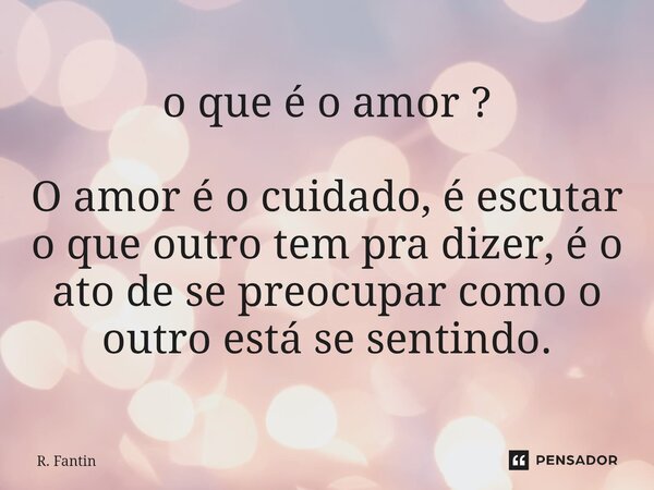 ⁠o que é o amor ? O amor é o cuidado, é escutar o que outro tem pra dizer, é o ato de se preocupar como o outro está se sentindo.... Frase de R. Fantin.