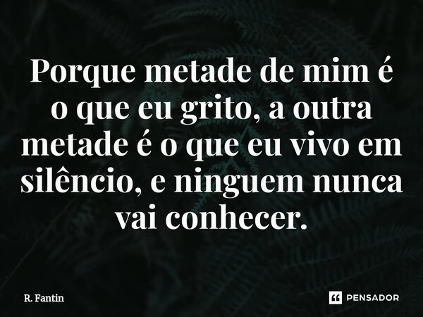 Porque metade de mim é o que eu grito, a outra metade é o que eu vivo em silêncio, e ninguem nunca vai conhecer.⁠... Frase de R. Fantin.