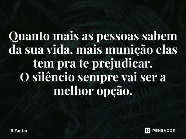 ⁠Quanto mais as pessoas sabem da sua vida, mais munição elas tem pra te prejudicar. O silêncio sempre vai ser a melhor opção.... Frase de R.Fantin.