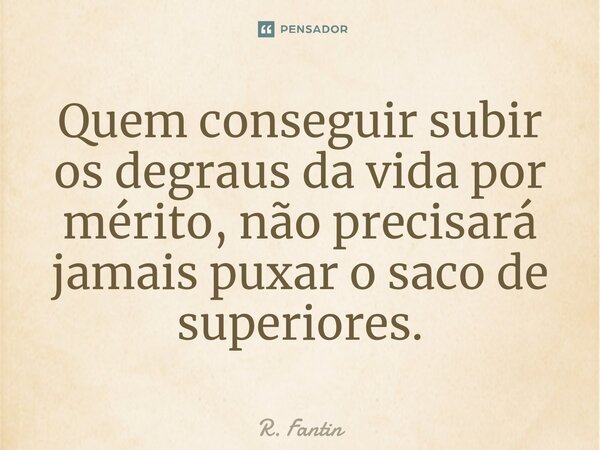 ⁠Quem conseguir subir os degraus da vida por mérito, não precisará jamais puxar o saco de superiores.... Frase de R. Fantin.