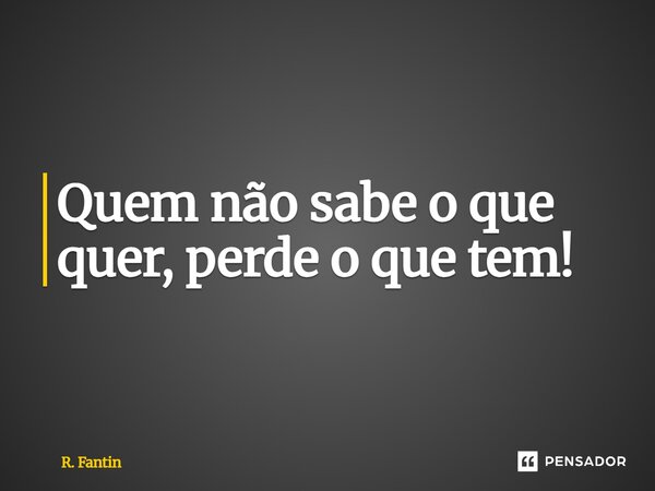 Quem não sabe o que quer, perde o que tem!... Frase de R. Fantin.