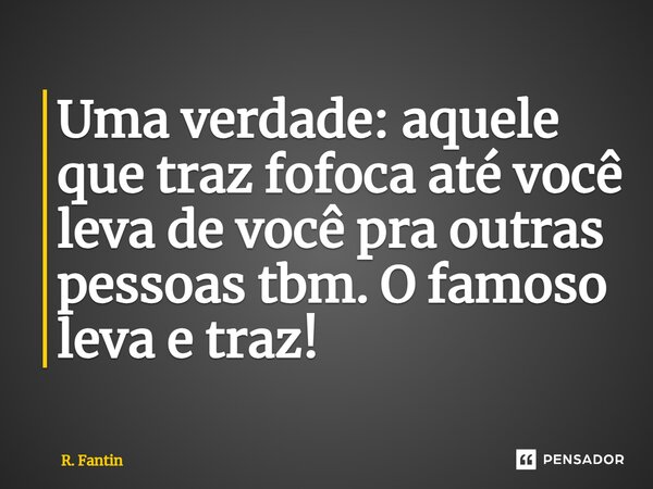 Uma verdade: aquele que traz fofoca até você leva de você pra outras pessoas tbm. O famoso leva e traz!⁠... Frase de R. Fantin.