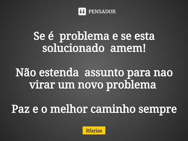 Se é problema e se esta solucionado amem! Não estenda assunto para nao virar um novo problema ⁠ Paz e o melhor caminho sempre... Frase de Rfarias.