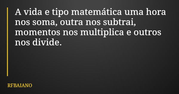 A vida e tipo matemática uma hora nos soma, outra nos subtrai, momentos nos multiplica e outros nos divide.... Frase de RFBAIANO.