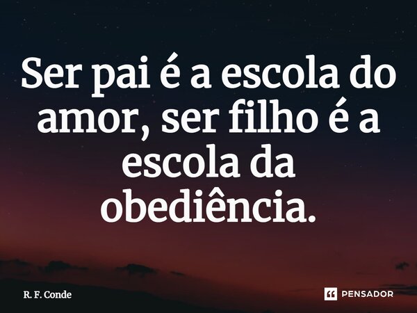 ⁠Ser pai é a escola do amor, ser filho é a escola da obediência.... Frase de R. F. Conde.