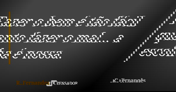Fazer o bem é tão fácil quanto fazer o mal... a escolha é nossa.... Frase de R. Fernandes.