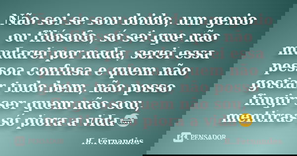 Não sei se sou doido, um genio ou filósofo, só sei que não mudarei por nada, serei essa pessoa confusa e quem não gostar tudo bem, não posso fingir ser quem não... Frase de R..Fernandes.