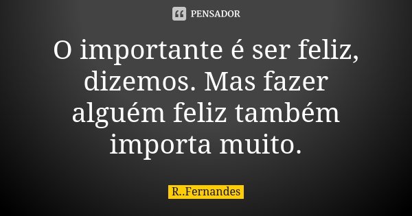O importante é ser feliz, dizemos. Mas fazer alguém feliz também importa muito.... Frase de R. Fernandes.