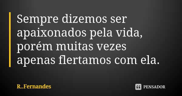 Sempre dizemos ser apaixonados pela vida, porém muitas vezes apenas flertamos com ela.... Frase de R. Fernandes.