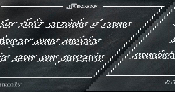 Ser feliz sozinho é como dançar uma música romântica sem um parceiro.... Frase de R. Fernandes.