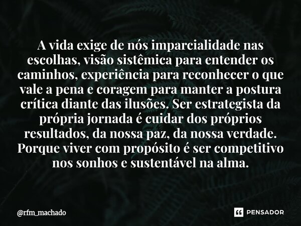 A vida exige de nós imparcialidade nas escolhas, visão sistêmica para entender os caminhos, experiência para reconhecer o que vale a pena e coragem para manter... Frase de rfm_machado.