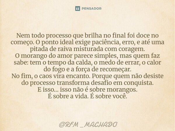 Nem todo processo que brilha no final foi doce no começo. O ponto ideal exige paciência, erro, e até uma pitada de raiva misturada com coragem. O morango do am... Frase de RFM _MACHADO.
