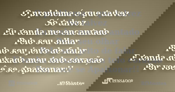 O problema é que talvez Só talvez Eu tenha me encantado Pelo seu olhar Pelo seu jeito de falar E tenha deixado meu tolo coração Por você se Apaixonar!!... Frase de RfMontes.