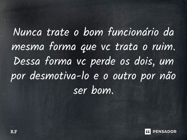 ⁠Nunca trate o bom funcionário da mesma forma que vc trata o ruim. Dessa forma vc perde os dois, um por desmotiva-lo e o outro por não ser bom.... Frase de R.F.