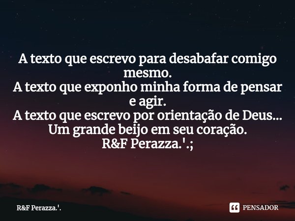 ⁠A texto que escrevo para desabafar comigo mesmo.
A texto que exponho minha forma de pensar e agir.
A texto que escrevo por orientação de Deus... Um grande beij... Frase de RF Perazza.'..