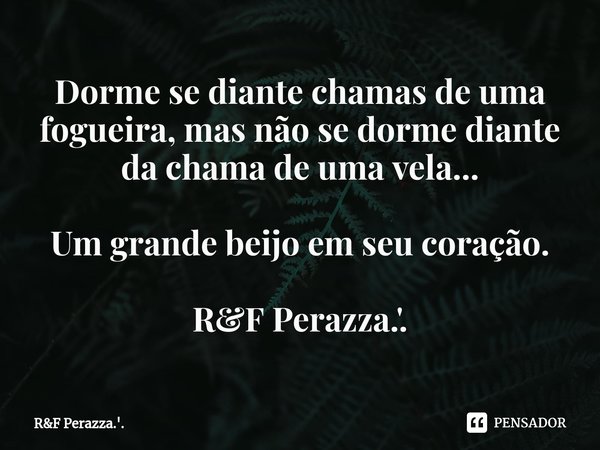 ⁠Dorme se diante chamas de uma fogueira, mas não se dorme diante da chama de uma vela... Um grande beijo em seu coração. R&F Perazza.'.... Frase de RF Perazza.'..