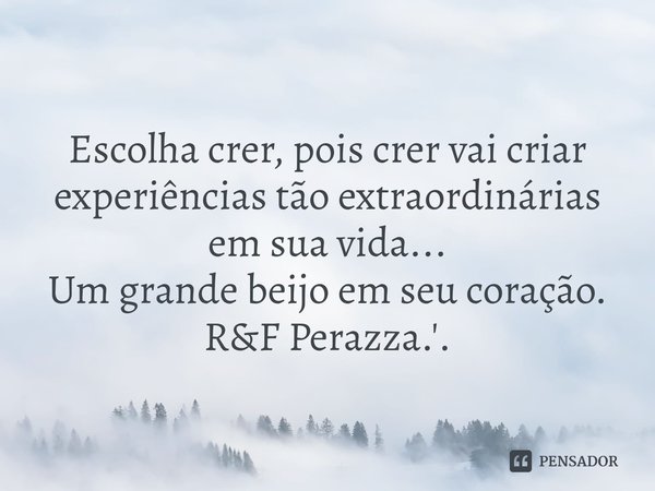 ⁠Escolha crer, pois crer vai criar experiências tão extraordinárias em sua vida... Um grande beijo em seu coração. R&F Perazza.'.... Frase de RF Perazza.'..