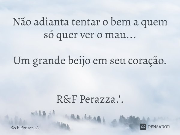 ⁠Não adianta tentar o bem a quem só quer ver o mau... Um grande beijo em seu coração. R&F Perazza.'.... Frase de RF Perazza.'..