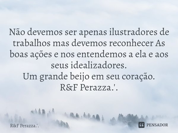 ⁠Não devemos ser apenas ilustradores de trabalhos mas devemos reconhecer As boas ações e nos entendemos a ela e aos seus idealizadores. Um grande beijo em seu c... Frase de RF Perazza.'..