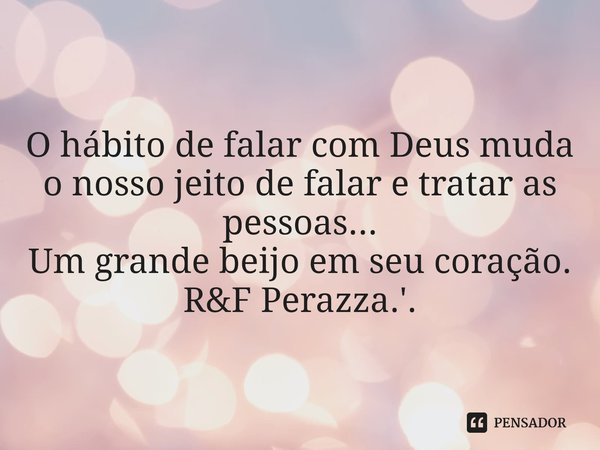 ⁠O hábito de falar com Deus muda o nosso jeito de falar e tratar as pessoas... Um grande beijo em seu coração. R&F Perazza.'.... Frase de RF Perazza.'..