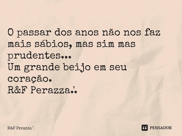 ⁠O passar dos anos não nos faz mais sábios, mas sim mas prudentes... Um grande beijo em seu coração. R&F Perazza.'.... Frase de RF Perazza.'..
