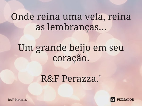 ⁠Onde reina uma vela, reina as lembranças... Um grande beijo em seu coração. R&F Perazza.'... Frase de RF Perazza.'..
