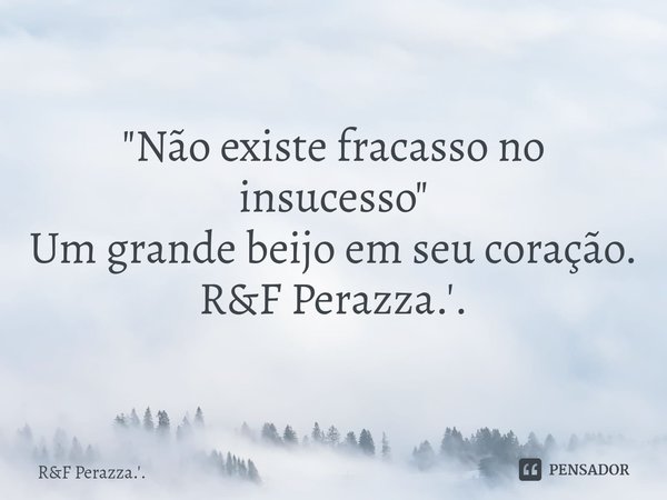 ⁠"Não existe fracasso no insucesso" Um grande beijo em seu coração. R&F Perazza.'.... Frase de RF Perazza.'..