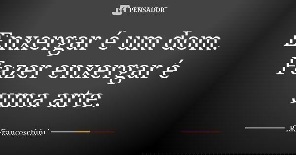 Enxergar é um dom. Fazer enxergar é uma arte.... Frase de R.Franceschini.