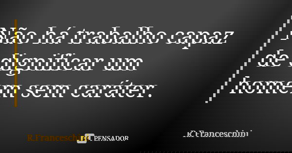 Não há trabalho capaz de dignificar um homem sem caráter.... Frase de R.Franceschini.